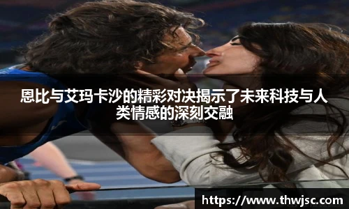 恩比与艾玛卡沙的精彩对决揭示了未来科技与人类情感的深刻交融
